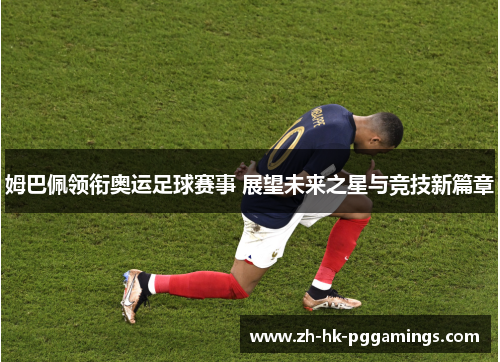 姆巴佩领衔奥运足球赛事 展望未来之星与竞技新篇章