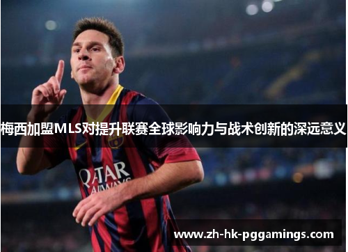 梅西加盟MLS对提升联赛全球影响力与战术创新的深远意义