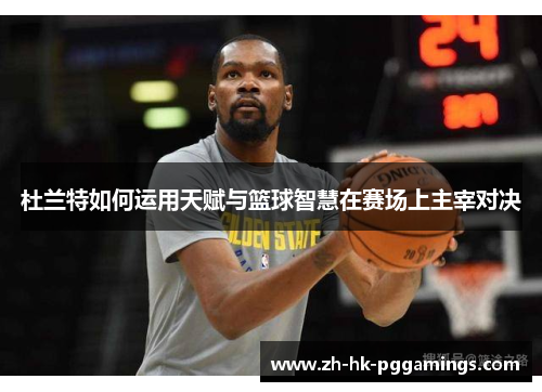 杜兰特如何运用天赋与篮球智慧在赛场上主宰对决