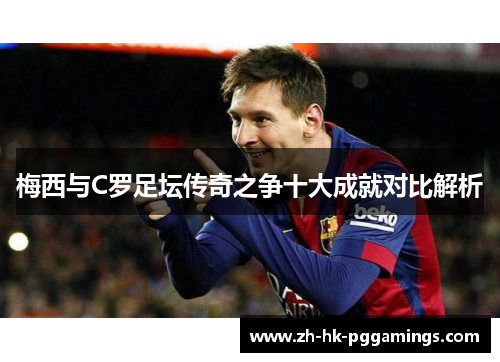 梅西与C罗足坛传奇之争十大成就对比解析