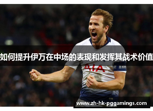 如何提升伊万在中场的表现和发挥其战术价值