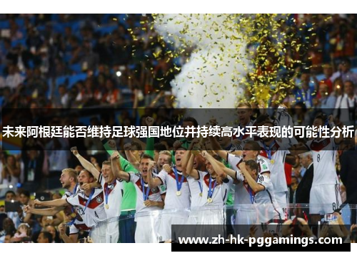未来阿根廷能否维持足球强国地位并持续高水平表现的可能性分析