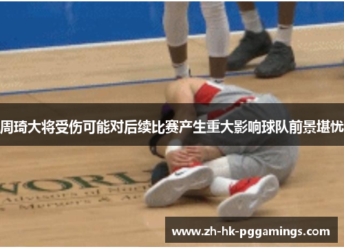 周琦大将受伤可能对后续比赛产生重大影响球队前景堪忧