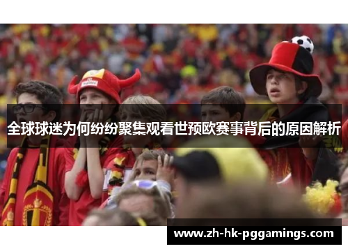 全球球迷为何纷纷聚集观看世预欧赛事背后的原因解析