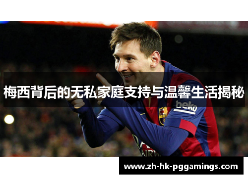 梅西背后的无私家庭支持与温馨生活揭秘
