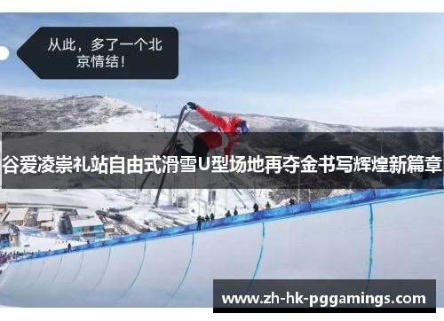谷爱凌崇礼站自由式滑雪U型场地再夺金书写辉煌新篇章