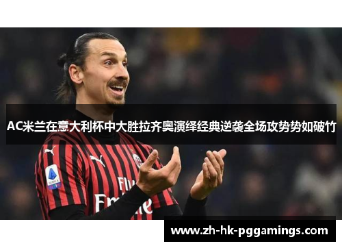 AC米兰在意大利杯中大胜拉齐奥演绎经典逆袭全场攻势势如破竹
