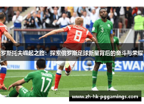 罗斯托夫崛起之路：探索俄罗斯足球新星背后的奋斗与荣耀
