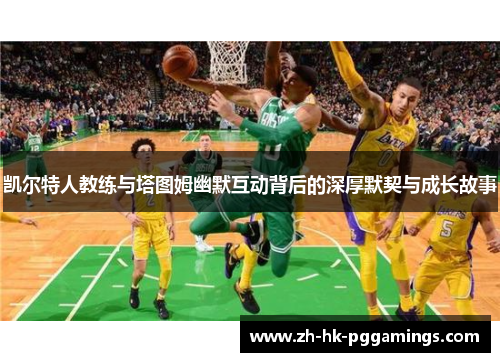 凯尔特人教练与塔图姆幽默互动背后的深厚默契与成长故事
