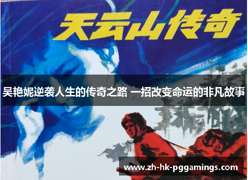 吴艳妮逆袭人生的传奇之路 一招改变命运的非凡故事