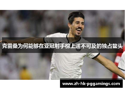 克雷桑为何能够在亚冠射手榜上遥不可及的独占鳌头