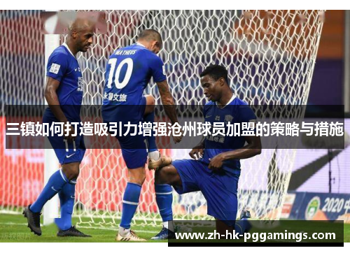 三镇如何打造吸引力增强沧州球员加盟的策略与措施