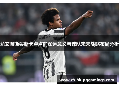 尤文图斯买断卡卢卢的深远意义与球队未来战略布局分析