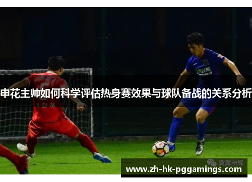 申花主帅如何科学评估热身赛效果与球队备战的关系分析