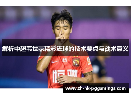 解析中超韦世豪精彩进球的技术要点与战术意义