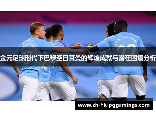 金元足球时代下巴黎圣日耳曼的辉煌成就与潜在困境分析