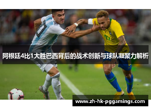阿根廷4比1大胜巴西背后的战术创新与球队凝聚力解析