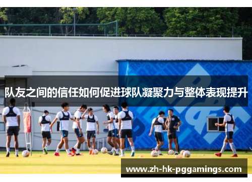 队友之间的信任如何促进球队凝聚力与整体表现提升
