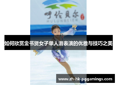 如何欣赏金书贤女子单人滑表演的优雅与技巧之美