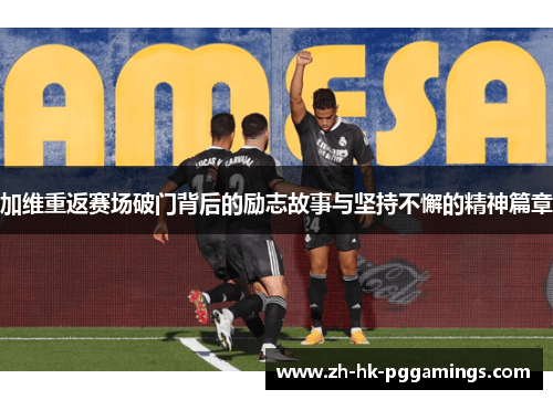 加维重返赛场破门背后的励志故事与坚持不懈的精神篇章