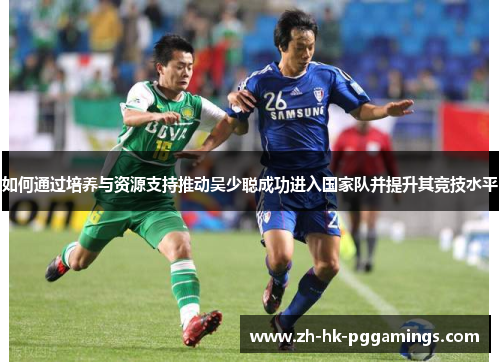 如何通过培养与资源支持推动吴少聪成功进入国家队并提升其竞技水平