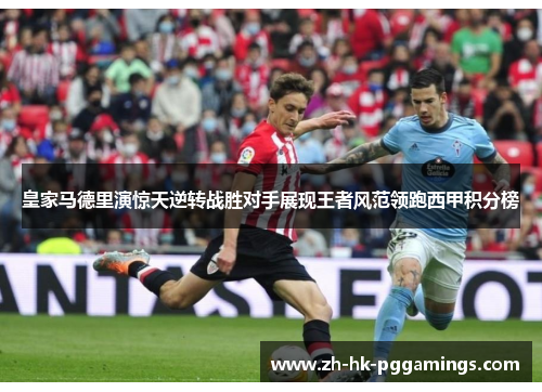 皇家马德里演惊天逆转战胜对手展现王者风范领跑西甲积分榜