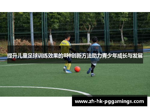 提升儿童足球训练效果的8种创新方法助力青少年成长与发展