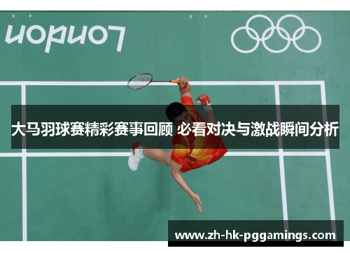 大马羽球赛精彩赛事回顾 必看对决与激战瞬间分析