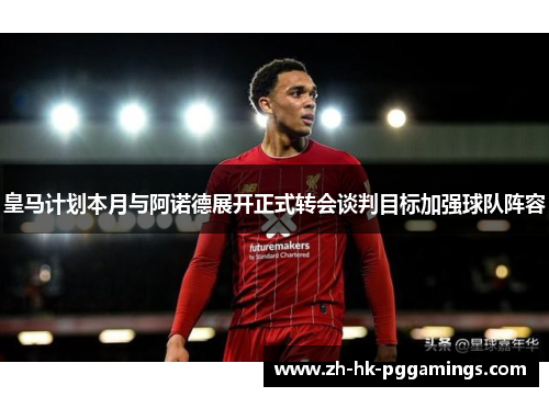 皇马计划本月与阿诺德展开正式转会谈判目标加强球队阵容