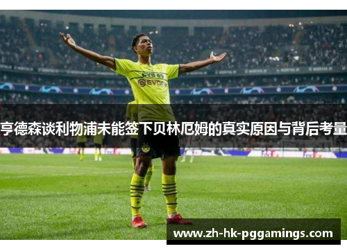 亨德森谈利物浦未能签下贝林厄姆的真实原因与背后考量