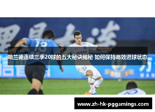 哈兰德连续三季20球的五大秘诀揭秘 如何保持高效进球状态