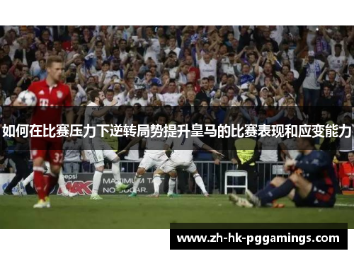 如何在比赛压力下逆转局势提升皇马的比赛表现和应变能力