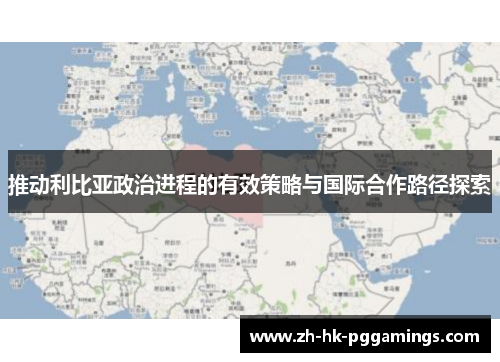 推动利比亚政治进程的有效策略与国际合作路径探索
