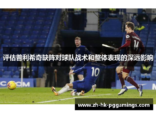 评估普利希奇缺阵对球队战术和整体表现的深远影响
