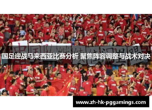 国足迎战马来西亚比赛分析 聚焦阵容调整与战术对决
