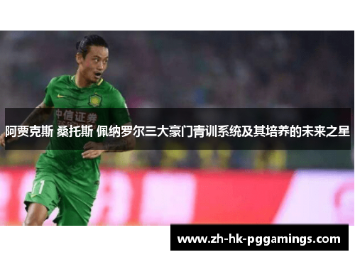 阿贾克斯 桑托斯 佩纳罗尔三大豪门青训系统及其培养的未来之星