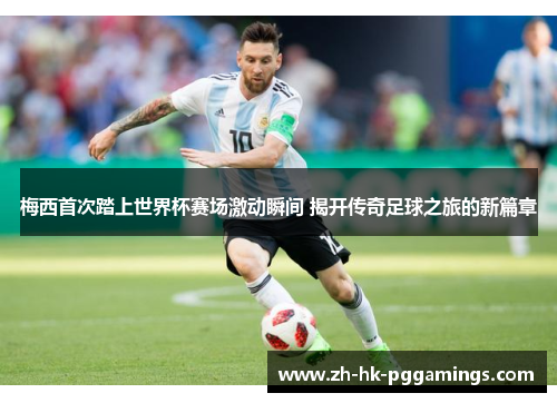 梅西首次踏上世界杯赛场激动瞬间 揭开传奇足球之旅的新篇章