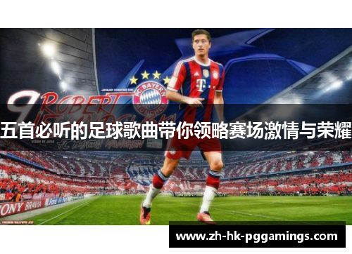 五首必听的足球歌曲带你领略赛场激情与荣耀