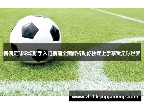 偶偶足球论坛新手入门指南全面解析助你快速上手享受足球世界