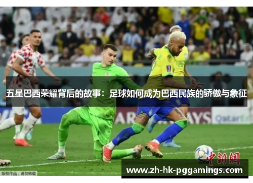 五星巴西荣耀背后的故事：足球如何成为巴西民族的骄傲与象征