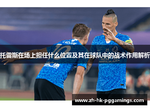 托雷斯在场上担任什么位置及其在球队中的战术作用解析