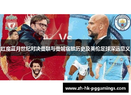 红魔蓝月世纪对决曼联与曼城宿敌历史及英伦足球深远意义