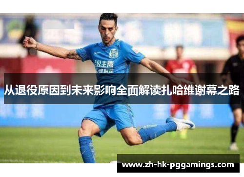 从退役原因到未来影响全面解读扎哈维谢幕之路 从退役原因到未来影响全面解读扎哈维谢幕之路