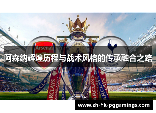 阿森纳辉煌历程与战术风格的传承融合之路
