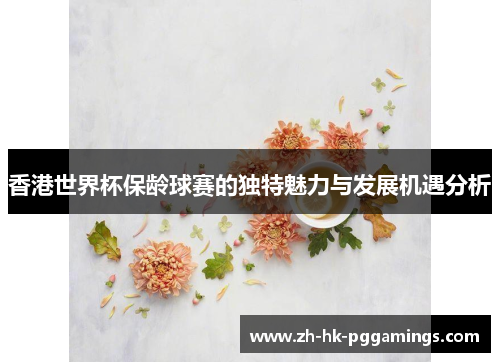 香港世界杯保龄球赛的独特魅力与发展机遇分析 香港世界杯保龄球赛的独特魅力与发展机遇分析