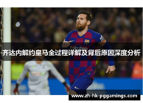 齐达内解约皇马全过程详解及背后原因深度分析