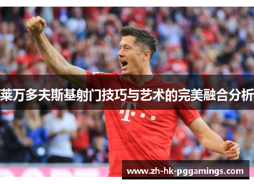 莱万多夫斯基射门技巧与艺术的完美融合分析