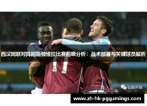 西汉姆联对阵阿斯顿维拉比赛前瞻分析：战术部署与关键球员解析