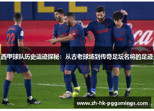 西甲球队历史遗迹探秘：从古老球场到传奇足坛名将的足迹