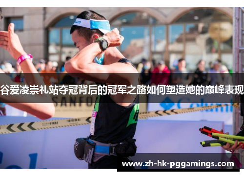谷爱凌崇礼站夺冠背后的冠军之路如何塑造她的巅峰表现 谷爱凌崇礼站夺冠背后的冠军之路如何塑造她的巅峰表现